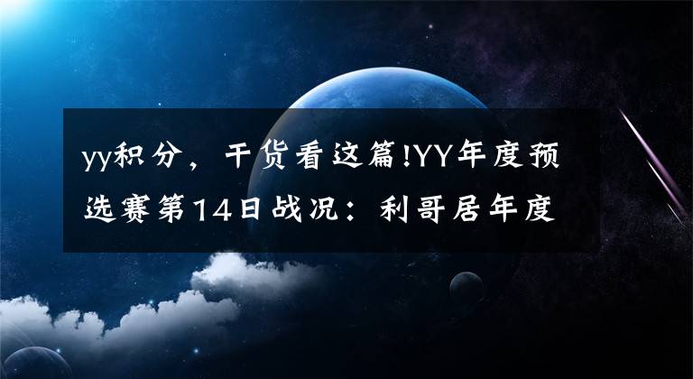 yy積分，干貨看這篇!YY年度預選賽第14日戰(zhàn)況：利哥居年度積分榜首，MC天佑領跑