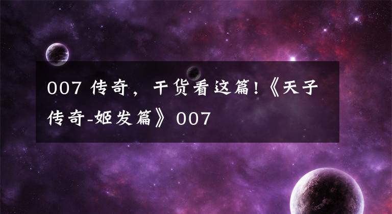 007 傳奇，干貨看這篇!《天子傳奇-姬發(fā)篇》007