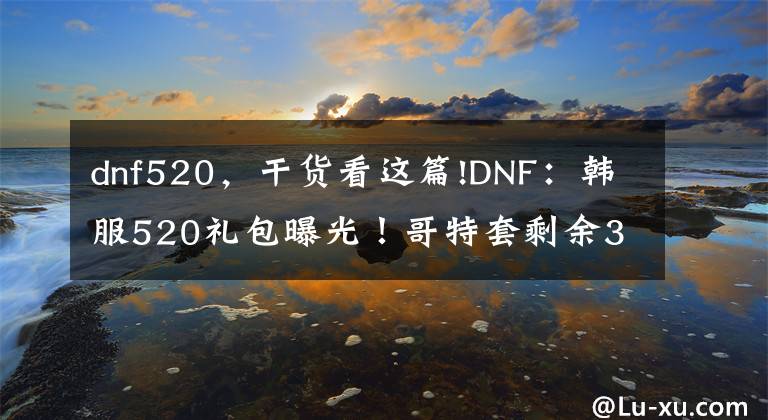 dnf520，干貨看這篇!DNF：韓服520禮包曝光！哥特套剩余3職業(yè)已補齊，奶媽太好看了