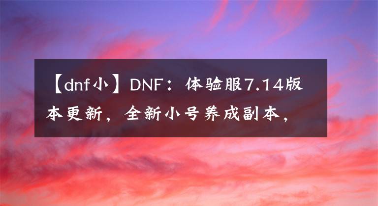 【dnf小】DNF：體驗服7.14版本更新，全新小號養(yǎng)成副本，艾爾文淚湖解讀