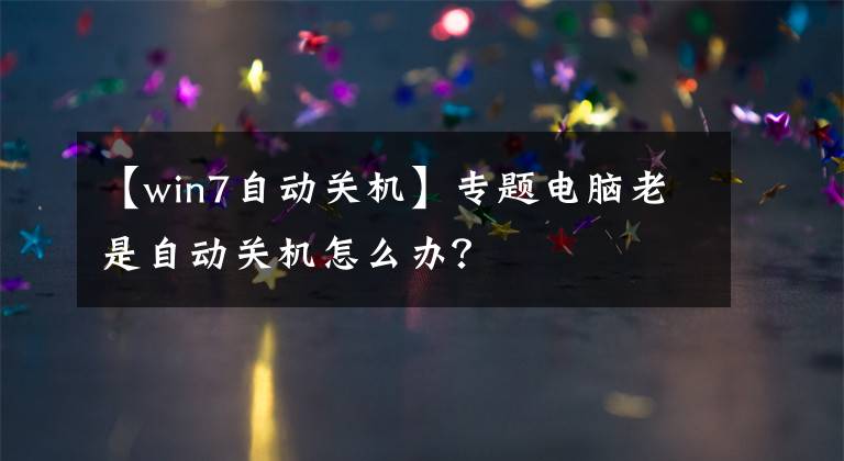 【win7自動關機】專題電腦老是自動關機怎么辦？