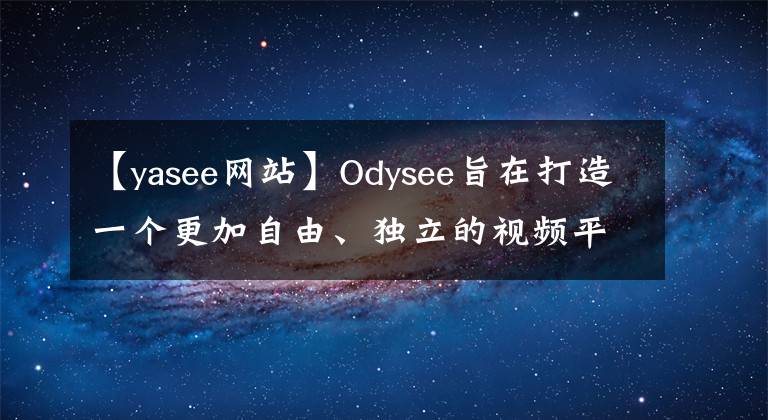 【yasee網(wǎng)站】Odysee旨在打造一個(gè)更加自由、獨(dú)立的視頻平臺(tái)