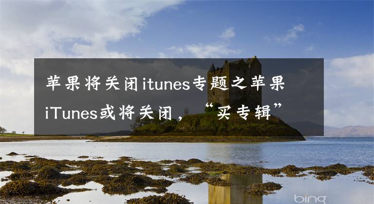 蘋果將關(guān)閉itunes專題之蘋果iTunes或?qū)㈥P(guān)閉，“買專輯”的時代要結(jié)束了？