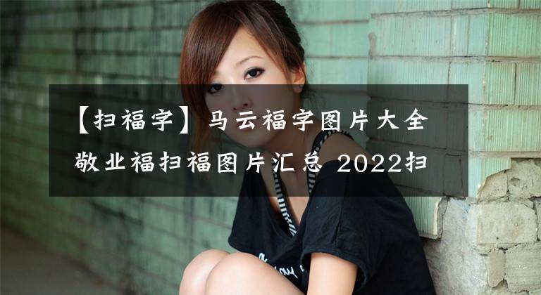 【掃福字】馬云福字圖片大全 敬業(yè)福掃福圖片匯總 2022掃支付寶五福最新福字