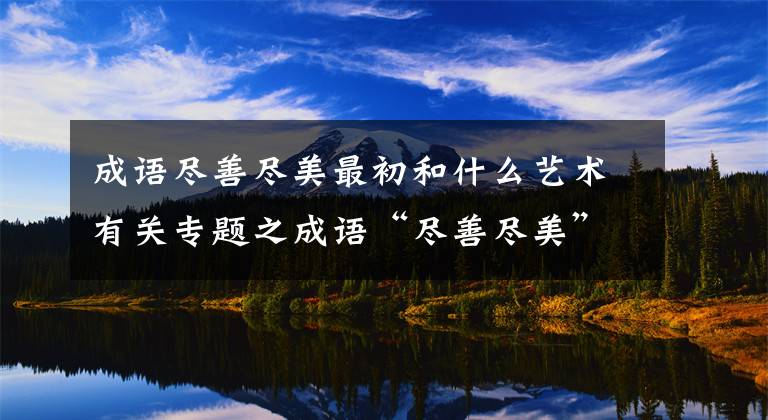 成語盡善盡美最初和什么藝術(shù)有關(guān)專題之成語“盡善盡美”最初和什么藝術(shù)有關(guān)？螞蟻莊園今日答案