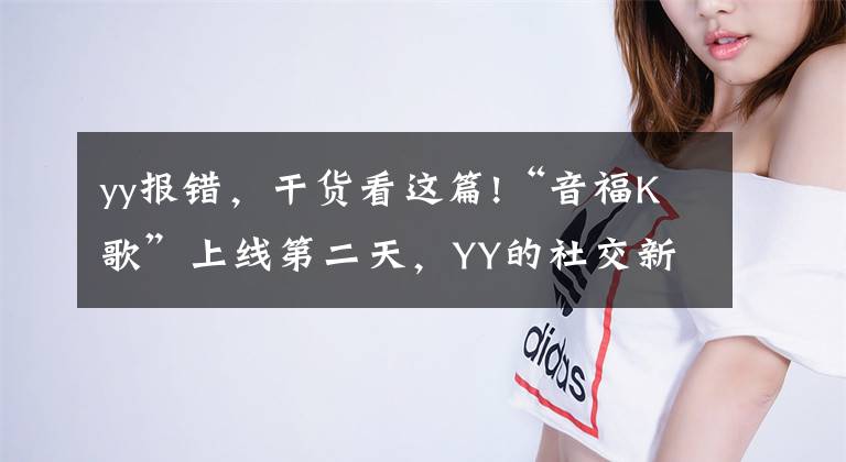 yy報錯，干貨看這篇!“音福K歌”上線第二天，YY的社交新思路告急