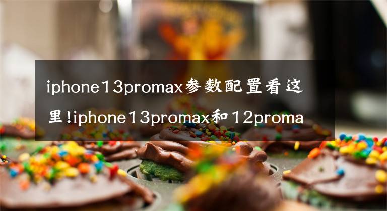 iphone13promax參數(shù)配置看這里!iphone13promax和12promax區(qū)別 參數(shù)配置價格對比哪個值得買