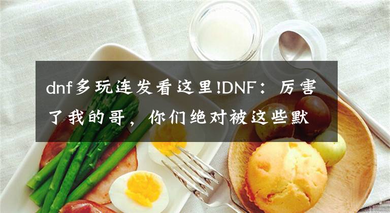 dnf多玩連發(fā)看這里!DNF：厲害了我的哥，你們絕對(duì)被這些默默無(wú)聞的小怪秒過(guò)！