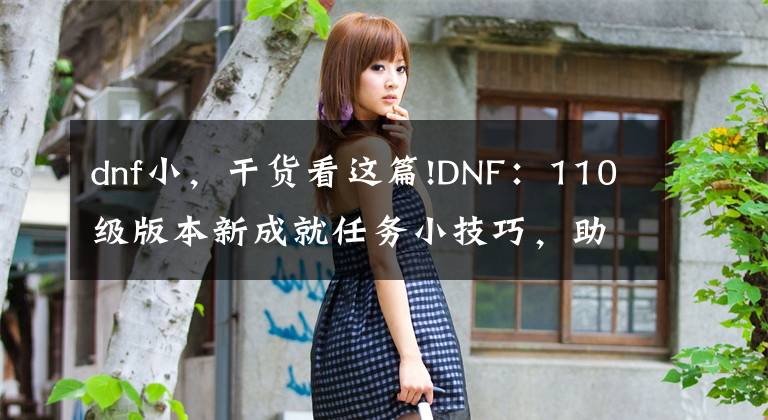 dnf小，干貨看這篇!DNF：110級版本新成就任務小技巧，助你快速完成成就