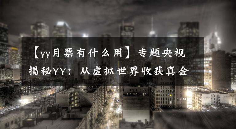 【yy月票有什么用】專題央視揭秘YY：從虛擬世界收獲真金白銀