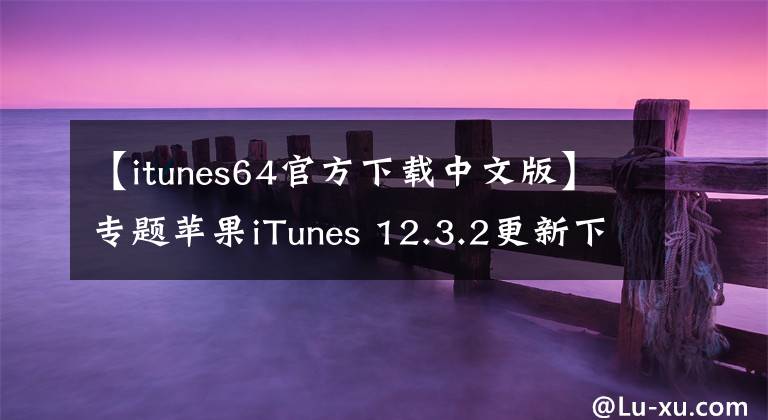 【itunes64官方下載中文版】專題蘋果iTunes 12.3.2更新下載：音樂目錄更豐富