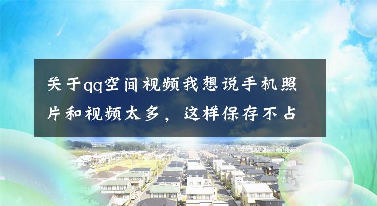 關(guān)于qq空間視頻我想說手機照片和視頻太多，這樣保存不占內(nèi)存，還能隨時隨地查看