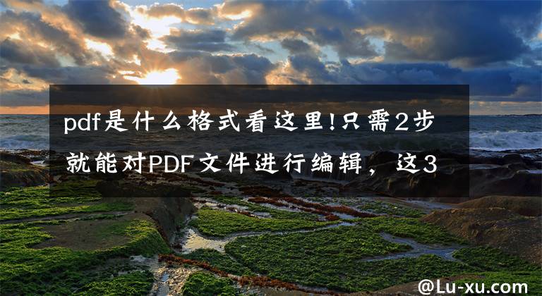 pdf是什么格式看這里!只需2步就能對(duì)PDF文件進(jìn)行編輯，這3種方法太方便了！干貨