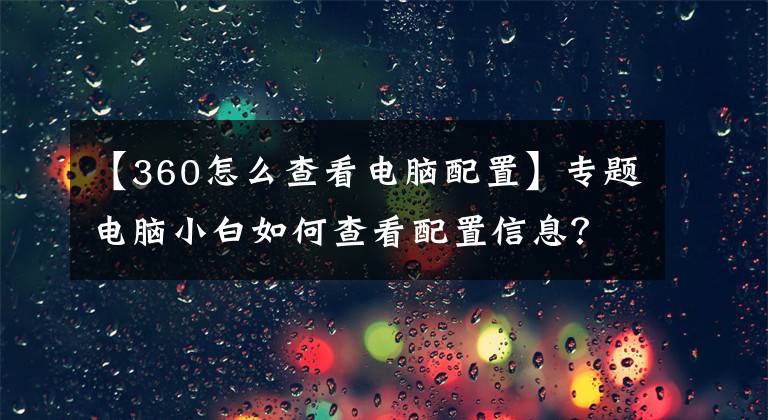 【360怎么查看電腦配置】專題電腦小白如何查看配置信息？三種方式提供給你