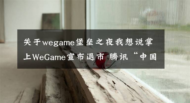 關(guān)于wegame堡壘之夜我想說掌上WeGame宣布退市 騰訊“中國版steam”夢為何碎了