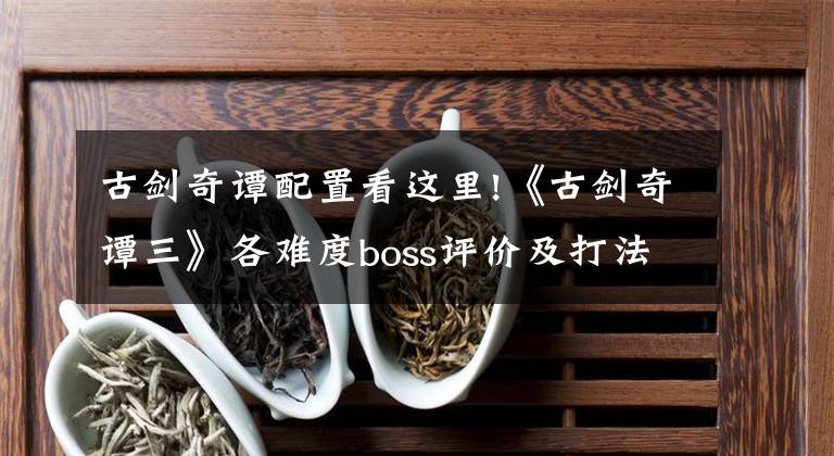 古劍奇譚配置看這里!《古劍奇譚三》各難度boss評(píng)價(jià)及打法技巧分享