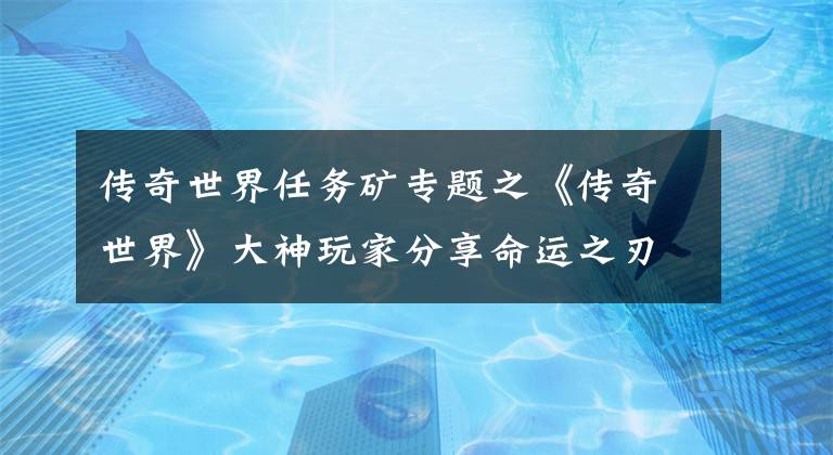 傳奇世界任務(wù)礦專題之《傳奇世界》大神玩家分享命運(yùn)之刃鍛造秘訣