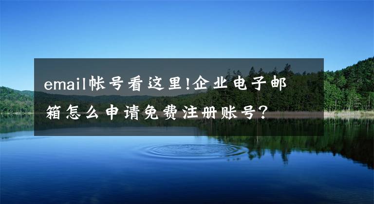 email帳號看這里!企業(yè)電子郵箱怎么申請免費注冊賬號？