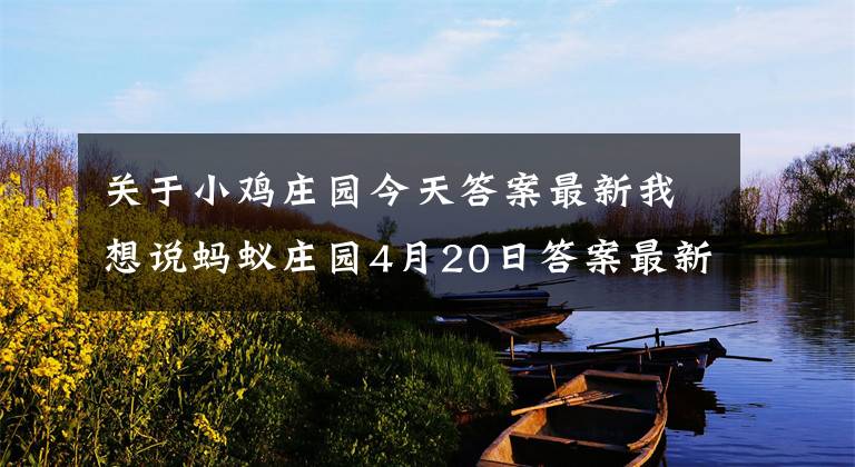 關(guān)于小雞莊園今天答案最新我想說螞蟻莊園4月20日答案最新 小雞莊園今日正確答案匯總