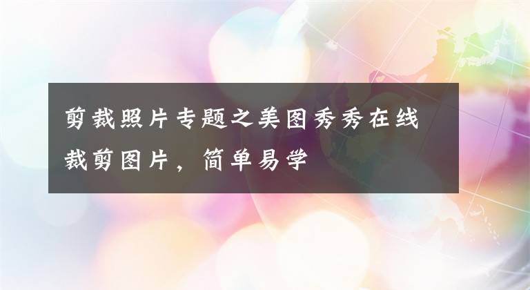 剪裁照片專題之美圖秀秀在線裁剪圖片，簡單易學(xué)