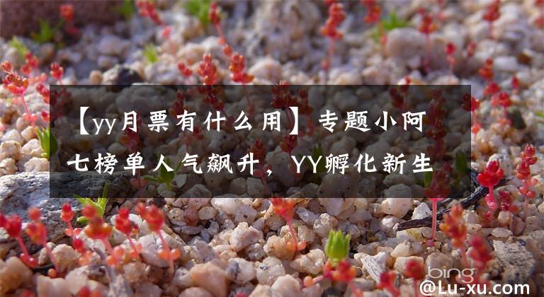 【yy月票有什么用】專題小阿七榜單人氣飆升，YY孵化新生主播力量，千萬(wàn)級(jí)網(wǎng)紅層出不窮