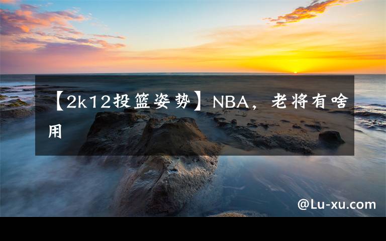 【2k12投籃姿勢】NBA，老將有啥用