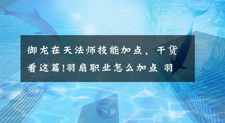 御龍在天法師技能加點，干貨看這篇!羽扇職業(yè)怎么加點 羽扇加點技巧分享