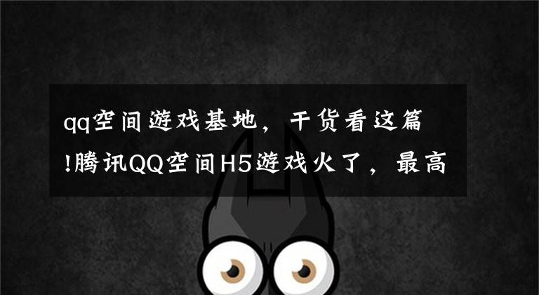 qq空間游戲基地，干貨看這篇!騰訊QQ空間H5游戲火了，最高日導(dǎo)入30萬(wàn)用戶，只是剛剛開始