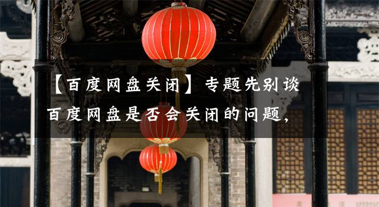 【百度網(wǎng)盤關(guān)閉】專題先別談百度網(wǎng)盤是否會(huì)關(guān)閉的問題，百度網(wǎng)盤為了賺錢走“不歸路”