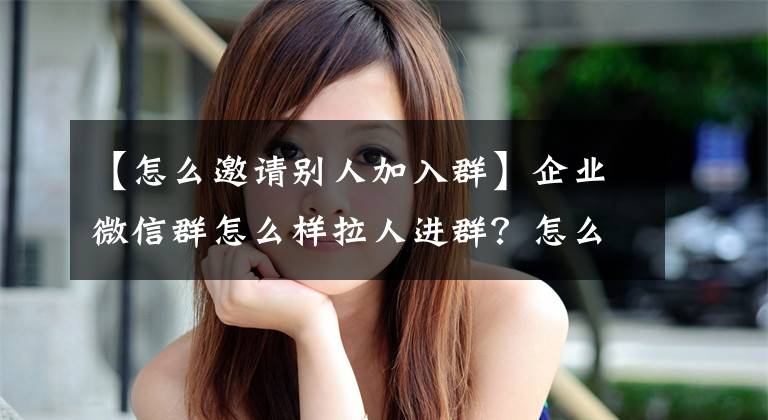 【怎么邀請(qǐng)別人加入群】企業(yè)微信群怎么樣拉人進(jìn)群？怎么樣高效拉人進(jìn)群？