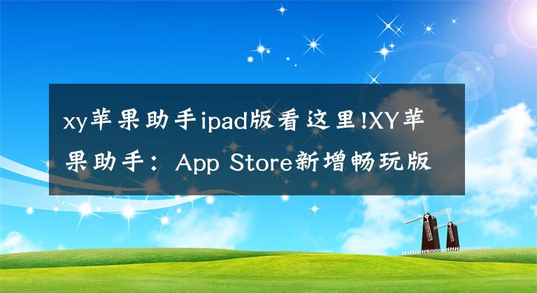 xy蘋果助手ipad版看這里!XY蘋果助手：App Store新增暢玩版塊 好用才是硬道理