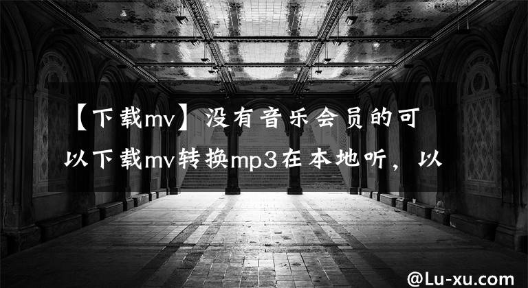 【下載mv】沒有音樂會員的可以下載mv轉(zhuǎn)換mp3在本地聽，以下是本人寫的教程