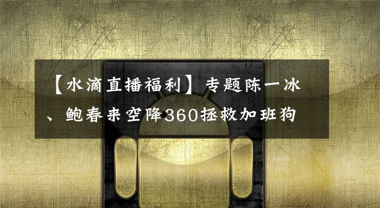 【水滴直播福利】專題陳一冰、鮑春來空降360拯救加班狗 小水滴現(xiàn)場直播羨煞網(wǎng)友