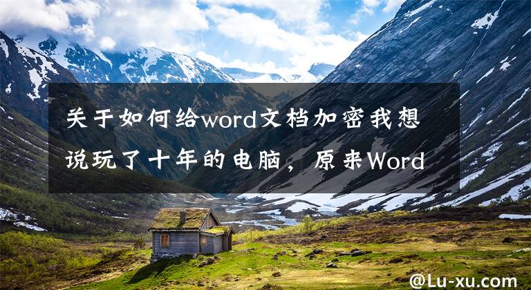 關(guān)于如何給word文檔加密我想說玩了十年的電腦，原來Word文檔加密的方法這么簡單，漲知識了