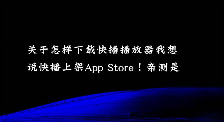 關(guān)于怎樣下載快播播放器我想說快播上架App Store！親測是一款詐騙應(yīng)用