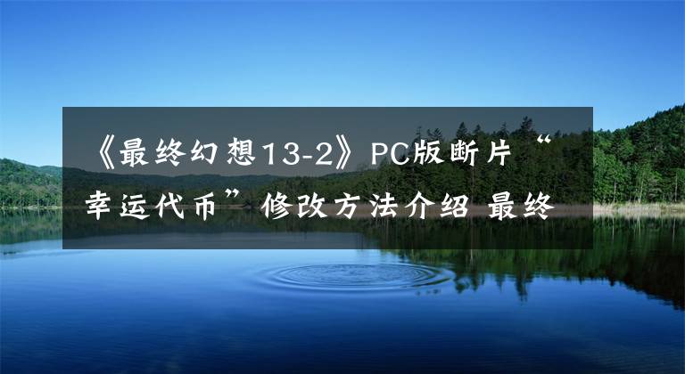 《最終幻想13-2》PC版斷片“幸運(yùn)代幣”修改方法介紹 最終幻想13-2斷片攻略