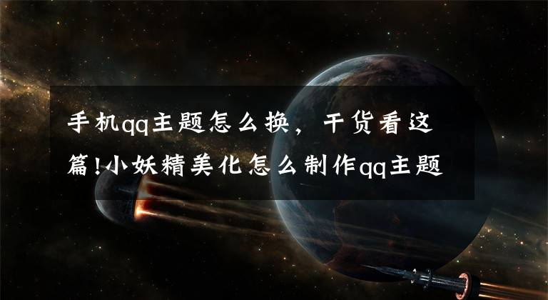 手機qq主題怎么換，干貨看這篇!小妖精美化怎么制作qq主題 自己制作qq主題的軟件教程