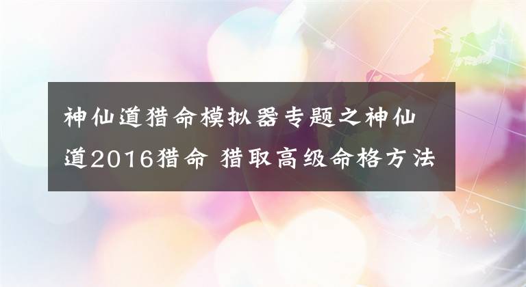 神仙道獵命模擬器專題之神仙道2016獵命 獵取高級命格方法經驗分享