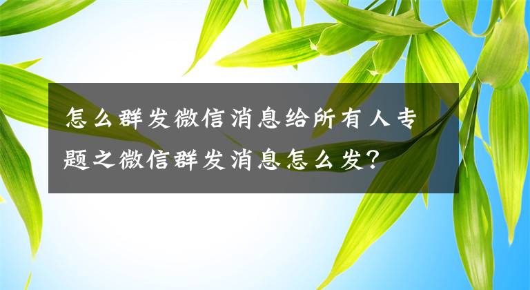 怎么群發(fā)微信消息給所有人專題之微信群發(fā)消息怎么發(fā)？