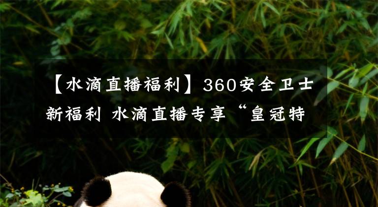 【水滴直播福利】360安全衛(wèi)士新福利 水滴直播專享“皇冠特權(quán)”