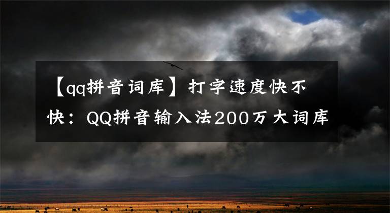 【qq拼音詞庫(kù)】打字速度快不快：QQ拼音輸入法200萬(wàn)大詞庫(kù)