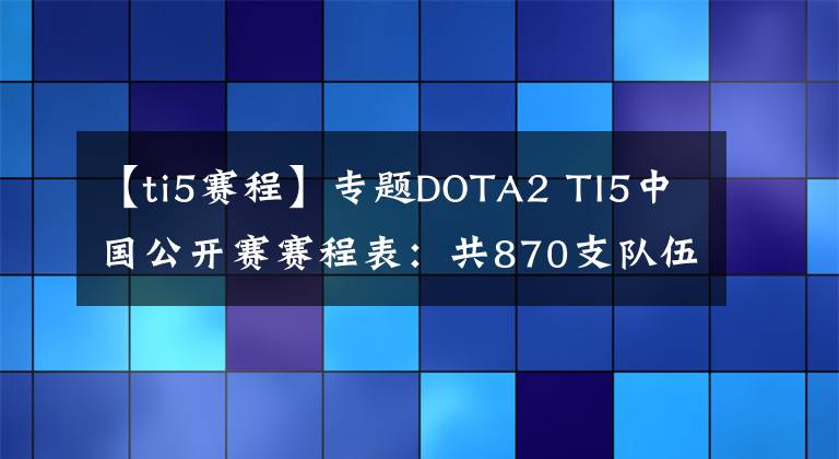 【ti5賽程】專題DOTA2 TI5中國公開賽賽程表：共870支隊(duì)伍分組出爐 5月16開賽