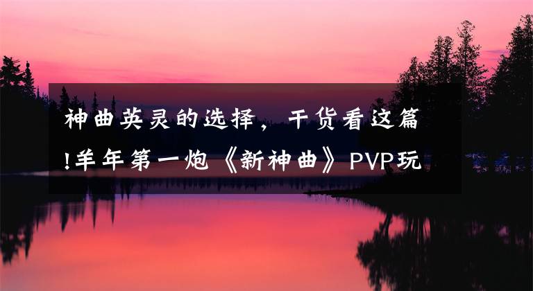 神曲英靈的選擇，干貨看這篇!羊年第一炮《新神曲》PVP玩法大點(diǎn)評(píng)！