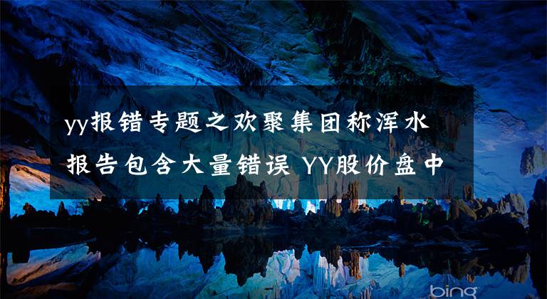 yy報錯專題之歡聚集團稱渾水報告包含大量錯誤 YY股價盤中大跌盤后大漲