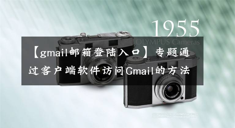 【gmail郵箱登陸入口】專題通過(guò)客戶端軟件訪問(wèn)Gmail的方法