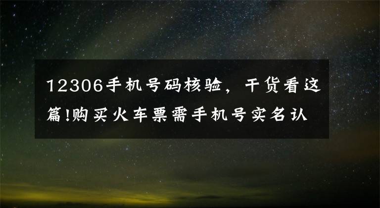 12306手機(jī)號(hào)碼核驗(yàn)，干貨看這篇!購(gòu)買(mǎi)火車(chē)票需手機(jī)號(hào)實(shí)名認(rèn)證