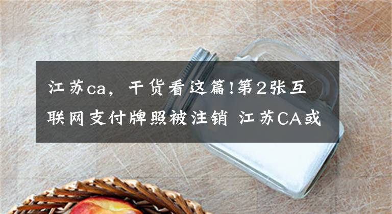 江蘇ca，干貨看這篇!第2張互聯(lián)網(wǎng)支付牌照被注銷 江蘇CA或因挪用備付金被摘牌