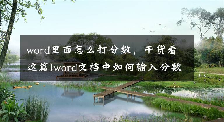 word里面怎么打分?jǐn)?shù)，干貨看這篇!word文檔中如何輸入分?jǐn)?shù)/如何插入分?jǐn)?shù)