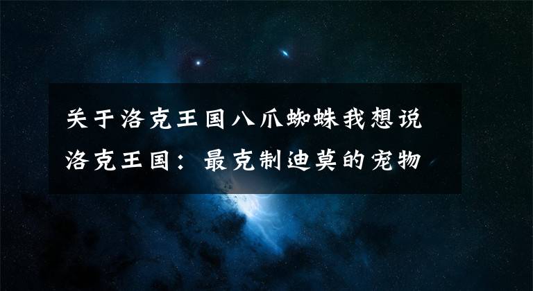 關(guān)于洛克王國八爪蜘蛛我想說洛克王國：最克制迪莫的寵物，鴨吉吉的第十種形象，瘋狂追加傷害