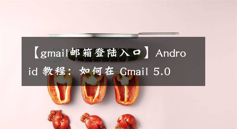 【gmail郵箱登陸入口】Android 教程：如何在 Gmail 5.0 上登錄網(wǎng)易、QQ 郵箱